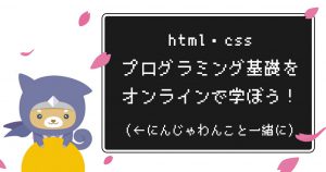 html・css・プログラミング基礎をオンラインで学んでみた（にんじゃわんこと一緒に）
