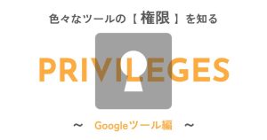 いろんなツールの「権限」を知る〈Googleツール編〉