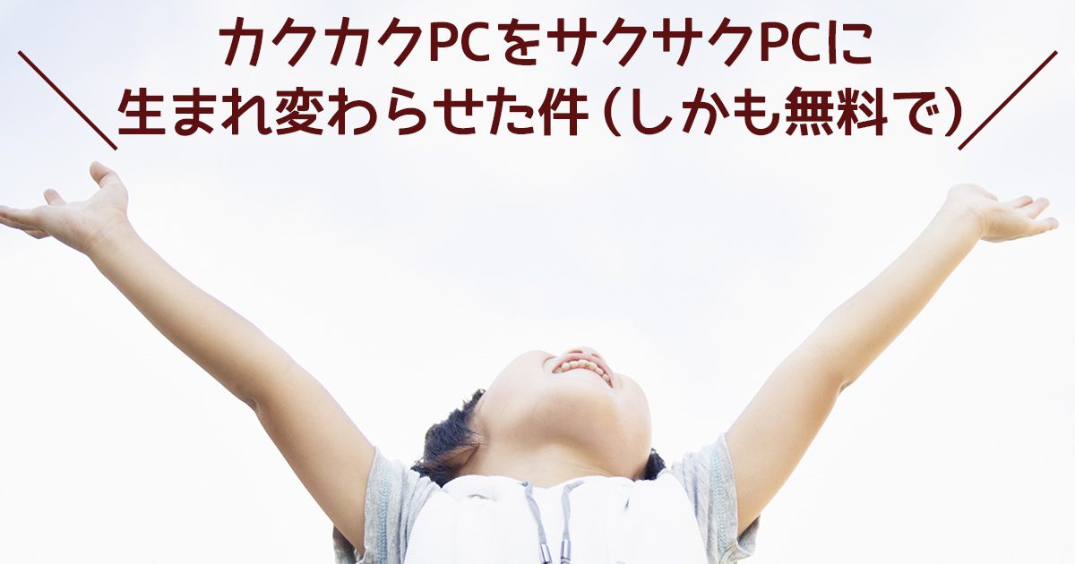 カクカクPCをサクサクPCに生まれ変わらせた件（しかも無料で）